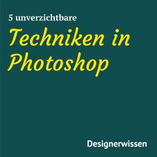 Die 5 wichtigsten Photoshop-Techniken, die du beherrschen solltest